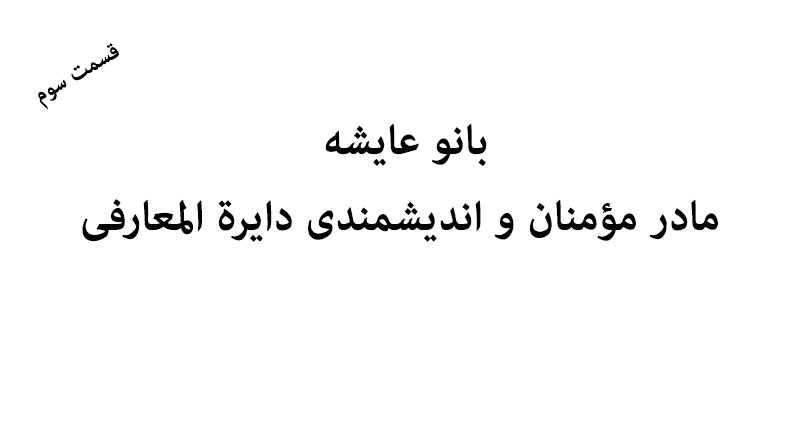 بانو عایشه مادر مؤمنان و اندیش­مندی دایرة المعارفی؛ قسمت سوم و نهایی